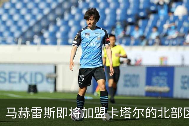 马赫雷斯即将加盟卡塔尔的北部区体育，官宣预计不久发布